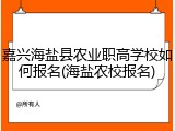 嘉兴海盐县农业职高学校如何报名(海盐农校报名)