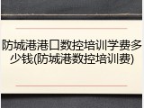 防城港港口数控培训学费多少钱(防城港数控培训费)