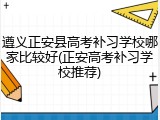 遵义正安县高考补习学校哪家比较好(正安高考补习学校推荐)