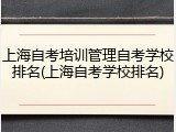 上海自考培训管理自考学校排名(上海自考学校排名)