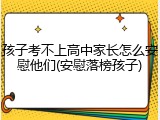 孩子考不上高中家长怎么安慰他们(安慰落榜孩子)