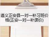 遵义正安县一对一补习班价格(正安一对一补课价)