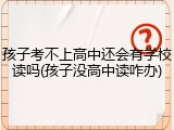 孩子考不上高中还会有学校读吗(孩子没高中读咋办)