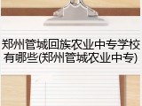 郑州管城回族农业中专学校有哪些(郑州管城农业中专)