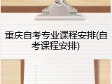 重庆自考专业课程安排(自考课程安排)