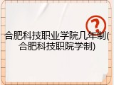 合肥科技职业学院几年制(合肥科技职院学制)