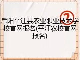 岳阳平江县农业职业技术学校官网报名(平江农校官网报名)