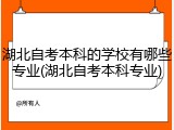 湖北自考本科的学校有哪些专业(湖北自考本科专业)