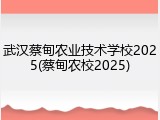 武汉蔡甸农业技术学校2025(蔡甸农校2025)