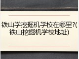铁山学挖掘机学校在哪里?(铁山挖掘机学校地址)