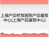 上海产后修复医院产后康复中心(上海产后康复中心)