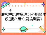 张掖产后恢复培训价格多少(张掖产后恢复培训费)