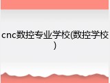 cnc数控专业学校(数控学校)