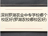 深圳罗湖农业中专学校哪个校区好(罗湖农校哪校区好)