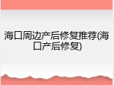 海口周边产后修复推荐(海口产后修复)
