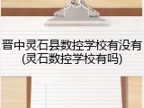 晋中灵石县数控学校有没有(灵石数控学校有吗)