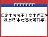 保定中考考不上高中吗现在能上吗(中考落榜可升学)