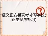 遵义正安县高考补习学校(正安高考补习)