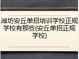 潍坊安丘单招培训学校正规学校有那些(安丘单招正规学校)