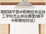 南阳镇平县中职数控专业技工学校怎么样在哪里(镇平中职数控校址)