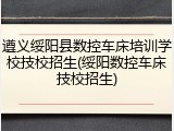 遵义绥阳县数控车床培训学校技校招生(绥阳数控车床技校招生)