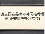 遵义正安县高考补习推荐哪家(正安高考补习推荐)