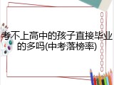 考不上高中的孩子直接毕业的多吗(中考落榜率)