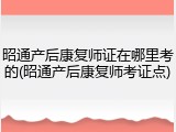 昭通产后康复师证在哪里考的(昭通产后康复师考证点)