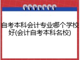 自考本科会计专业哪个学校好(会计自考本科名校)