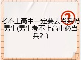 考不上高中一定要去当兵吗男生(男生考不上高中必当兵？)