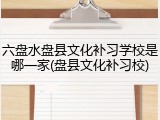 六盘水盘县文化补习学校是哪一家(盘县文化补习校)