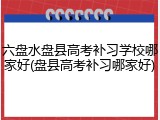 六盘水盘县高考补习学校哪家好(盘县高考补习哪家好)