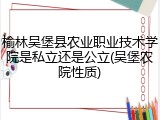 榆林吴堡县农业职业技术学院是私立还是公立(吴堡农院性质)