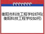 衡阳市科技工程学校好吗(衡阳科技工程学校如何)