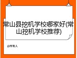 常山县挖机学校哪家好(常山挖机学校推荐)