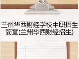 兰州华西财经学校中职招生简章(兰州华西财经招生)