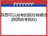 陕西可以自考的院校有哪些(陕西自考院校)