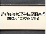 邯郸经济管理学校是职高吗(邯郸经管校职高吗)