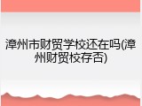 漳州市财贸学校还在吗(漳州财贸校存否)