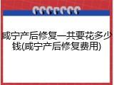 咸宁产后修复一共要花多少钱(咸宁产后修复费用)