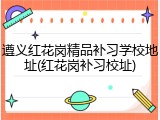 遵义红花岗精品补习学校地址(红花岗补习校址)