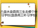 六盘水盘县高三生去哪个补习学校(盘县高三补习学校)