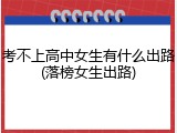 考不上高中女生有什么出路(落榜女生出路)