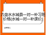 六盘水水城县一对一补习班价格(水城一对一补课价)