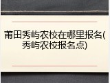 莆田秀屿农校在哪里报名(秀屿农校报名点)