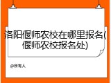 洛阳偃师农校在哪里报名(偃师农校报名处)