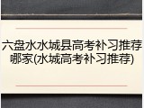 六盘水水城县高考补习推荐哪家(水城高考补习推荐)