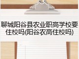 聊城阳谷县农业职高学校要住校吗(阳谷农高住校吗)