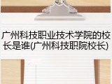 广州科技职业技术学院的校长是谁(广州科技职院校长)