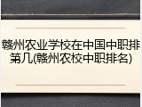赣州农业学校在中国中职排第几(赣州农校中职排名)